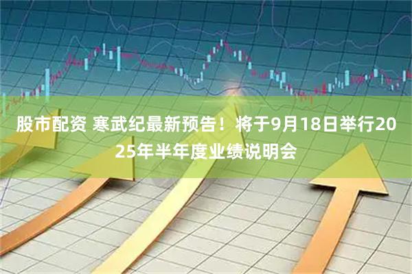 股市配资 寒武纪最新预告！将于9月18日举行2025年半年度业绩说明会
