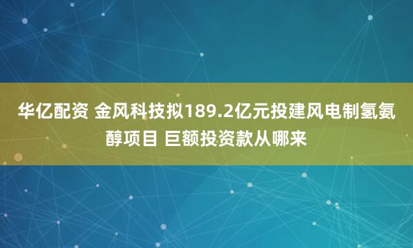 华亿配资 金风科技拟189.2亿元投建风电制氢氨醇项目 巨额投资款从哪来