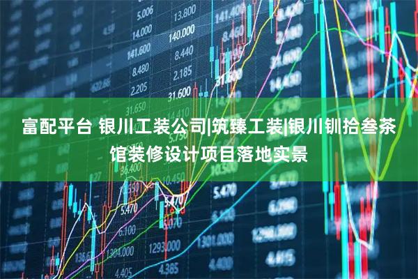富配平台 银川工装公司|筑臻工装|银川钏拾叁茶馆装修设计项目落地实景