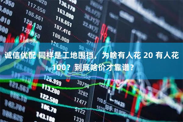 诚信优配 同样是工地围挡，为啥有人花 20 有人花 100？到底啥价才靠谱？