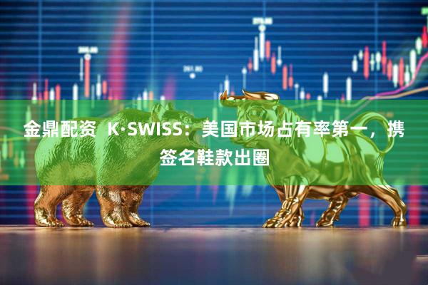 金鼎配资  K·SWISS：美国市场占有率第一，携签名鞋款出圈