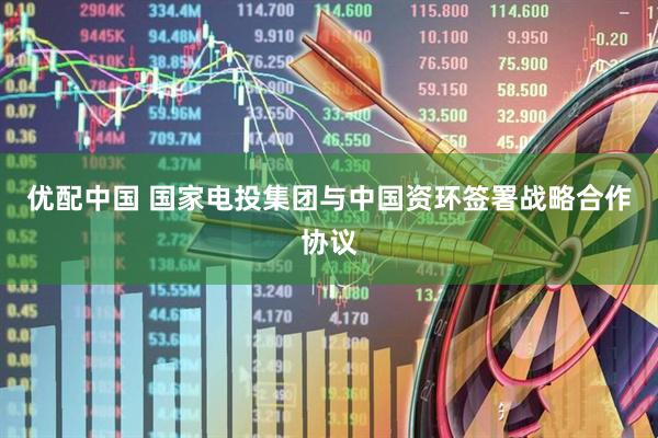 优配中国 国家电投集团与中国资环签署战略合作协议