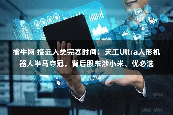 擒牛网 接近人类完赛时间！天工Ultra人形机器人半马夺冠，背后股东涉小米、优必选