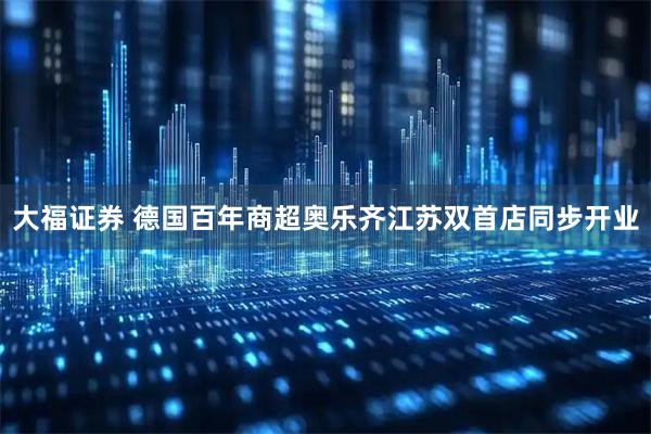 大福证券 德国百年商超奥乐齐江苏双首店同步开业