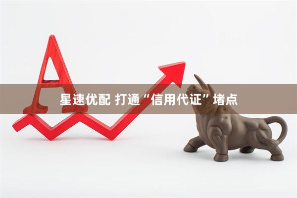 星速优配 打通“信用代证”堵点