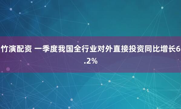 竹演配资 一季度我国全行业对外直接投资同比增长6.2%