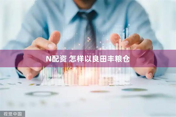 N配资 怎样以良田丰粮仓