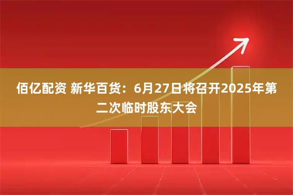 佰亿配资 新华百货：6月27日将召开2025年第二次临时股东大会