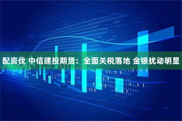 配资伐 中信建投期货：全面关税落地 金银扰动明显