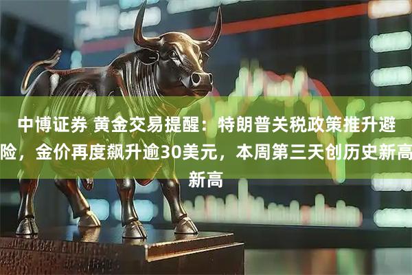 中博证券 黄金交易提醒：特朗普关税政策推升避险，金价再度飙升逾30美元，本周第三天创历史新高