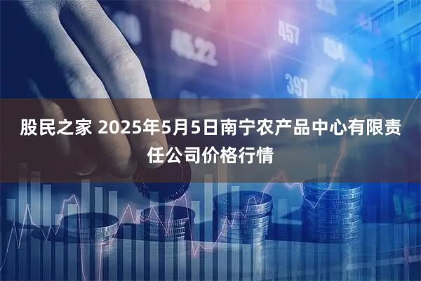 股民之家 2025年5月5日南宁农产品中心有限责任公司价格行情