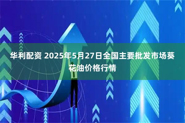 华利配资 2025年5月27日全国主要批发市场葵花油价格行情