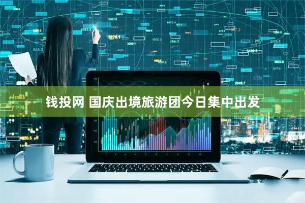 钱投网 国庆出境旅游团今日集中出发