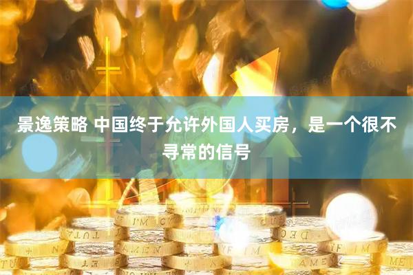 景逸策略 中国终于允许外国人买房，是一个很不寻常的信号