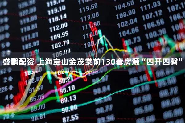 盛鹏配资 上海宝山金茂棠前130套房源“四开四磬”