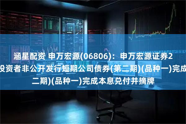 涵星配资 申万宏源(06806)：申万宏源证券2025年面向专业投资者非公开发行短期公司债券(第二期)(品种一)完成本息兑付并摘牌