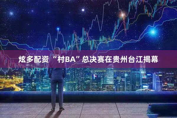 炫多配资 “村BA”总决赛在贵州台江揭幕