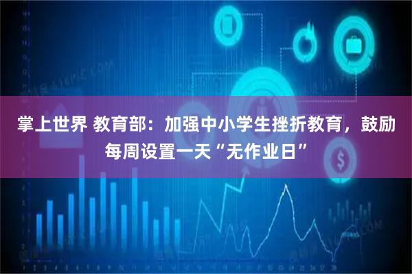 掌上世界 教育部：加强中小学生挫折教育，鼓励每周设置一天“无作业日”