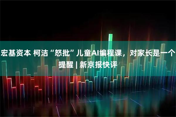 宏基资本 柯洁“怒批”儿童AI编程课，对家长是一个提醒 | 新京报快评
