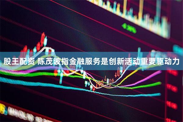 股王配资 陈茂波指金融服务是创新活动重要驱动力