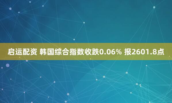 启运配资 韩国综合指数收跌0.06% 报2601.8点
