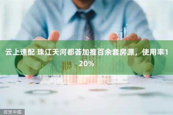 云上速配 珠江天河都荟加推百余套房源，使用率120%