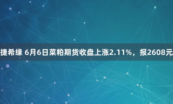 捷希缘 6月6日菜粕期货收盘上涨2.11%，报2608元