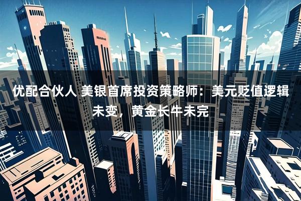 优配合伙人 美银首席投资策略师：美元贬值逻辑未变，黄金长牛未完