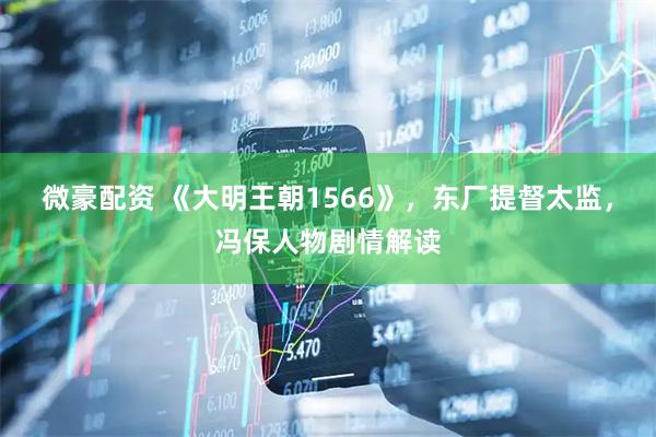 微豪配资 《大明王朝1566》，东厂提督太监，冯保人物剧情解读