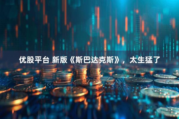 优股平台 新版《斯巴达克斯》，太生猛了
