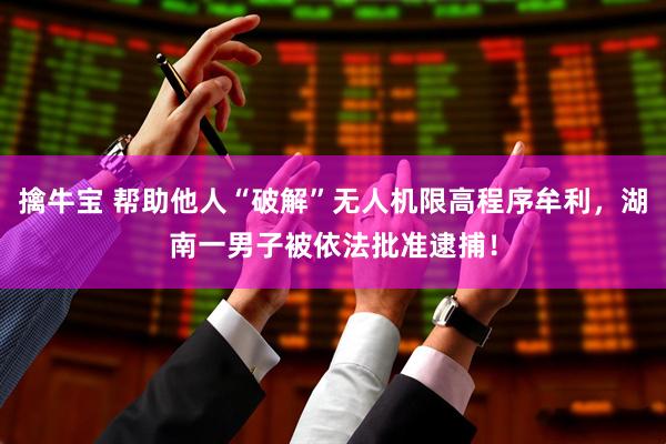 擒牛宝 帮助他人“破解”无人机限高程序牟利，湖南一男子被依法批准逮捕！