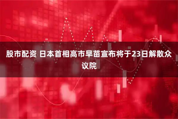 股市配资 日本首相高市早苗宣布将于23日解散众议院