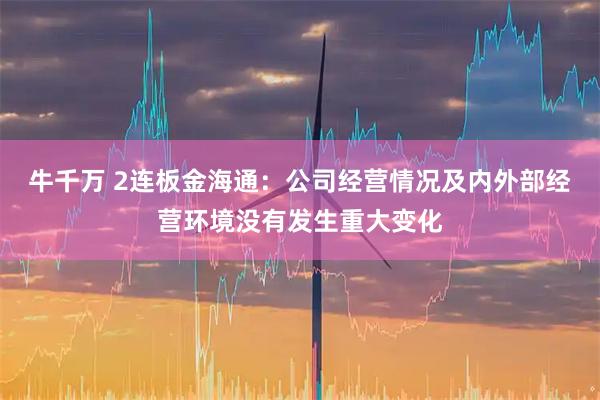 牛千万 2连板金海通：公司经营情况及内外部经营环境没有发生重大变化