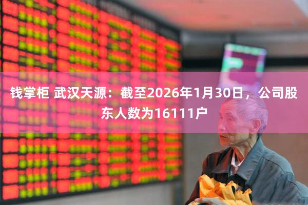 钱掌柜 武汉天源：截至2026年1月30日，公司股东人数为16111户
