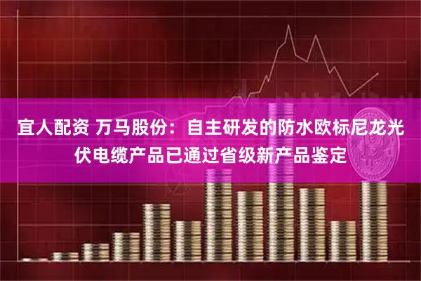 宜人配资 万马股份：自主研发的防水欧标尼龙光伏电缆产品已通过省级新产品鉴定