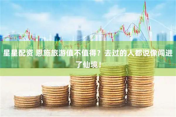 星星配资 恩施旅游值不值得？去过的人都说像闯进了仙境！