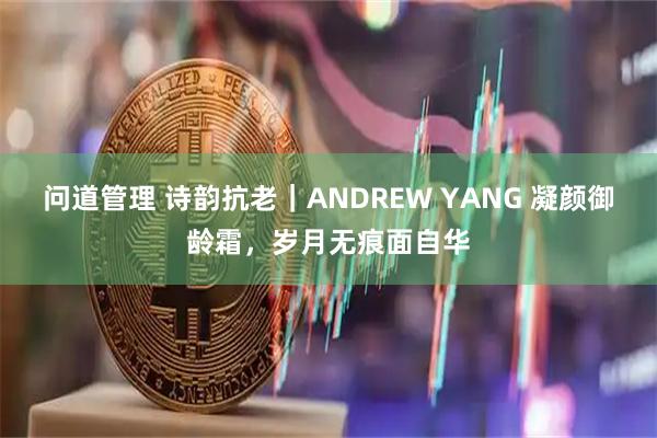 问道管理 诗韵抗老｜ANDREW YANG 凝颜御龄霜，岁月无痕面自华