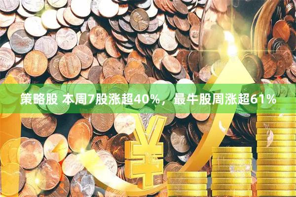 策略股 本周7股涨超40%，最牛股周涨超61%