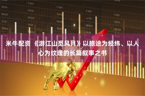 米牛配资 《游江山觅风月》以旅途为经纬、以人心为纹理的长篇叙事之书