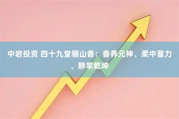 中岩投资 四十九堂骊山香：香养元神、柔中蓄力、静掌乾坤