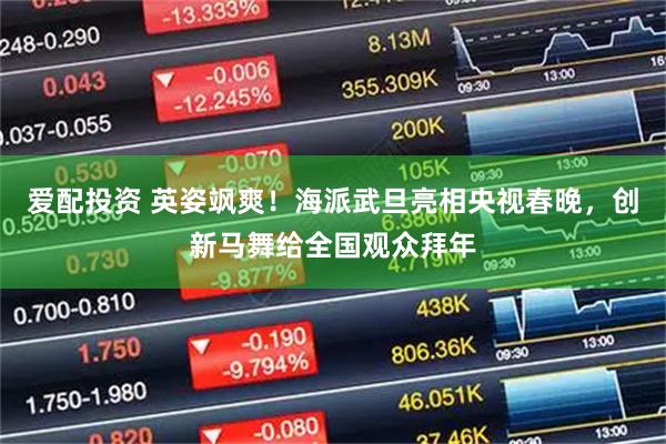爱配投资 英姿飒爽！海派武旦亮相央视春晚，创新马舞给全国观众拜年