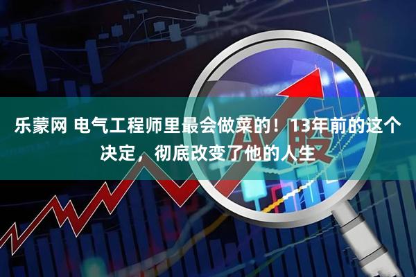 乐蒙网 电气工程师里最会做菜的！13年前的这个决定，彻底改变了他的人生