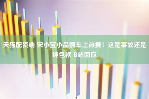 天猫配资端 宋小宝小品翻车上热搜！这是事故还是纯包袱 B站回应