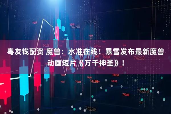 粤友钱配资 魔兽：水准在线！暴雪发布最新魔兽动画短片《万千神圣》！