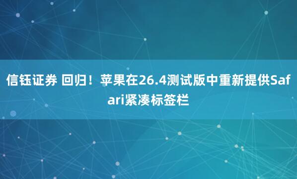 信钰证券 回归！苹果在26.4测试版中重新提供Safari紧凑标签栏