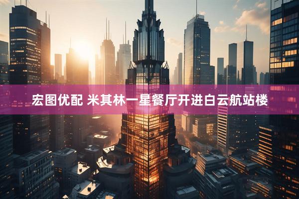 宏图优配 米其林一星餐厅开进白云航站楼