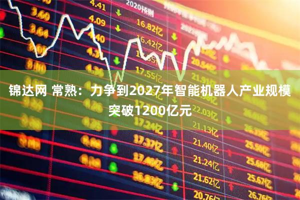 锦达网 常熟：力争到2027年智能机器人产业规模突破1200亿元