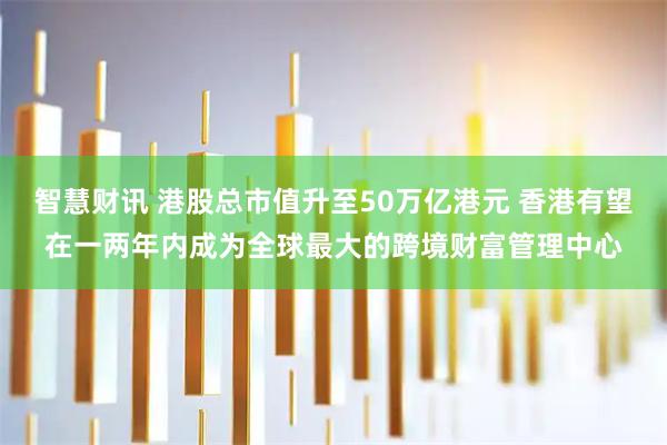 智慧财讯 港股总市值升至50万亿港元 香港有望在一两年内成为全球最大的跨境财富管理中心
