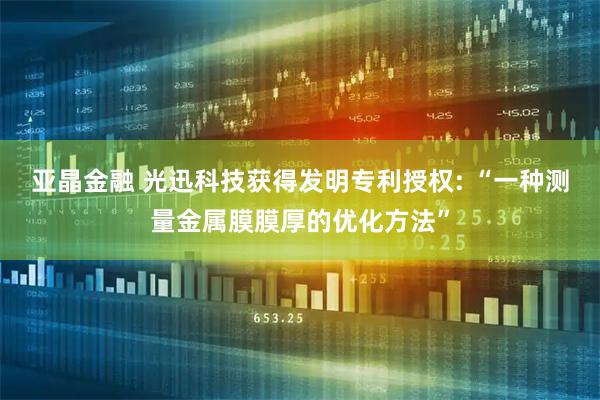 亚晶金融 光迅科技获得发明专利授权: “一种测量金属膜膜厚的优化方法”