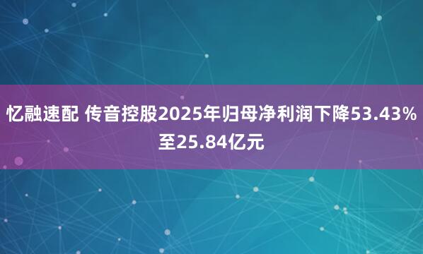 忆融速配 传音控股2025年归母净利润下降53.43%至25.84亿元